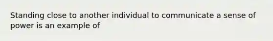 Standing close to another individual to communicate a sense of power is an example of