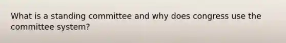 What is a standing committee and why does congress use the committee system?