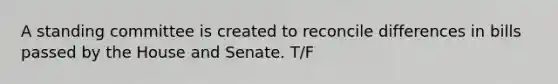 A standing committee is created to reconcile differences in bills passed by the House and Senate. T/F