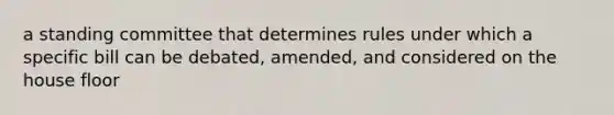 a standing committee that determines rules under which a specific bill can be debated, amended, and considered on the house floor