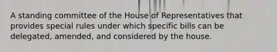 A standing committee of the House of Representatives that provides special rules under which specific bills can be delegated, amended, and considered by the house.