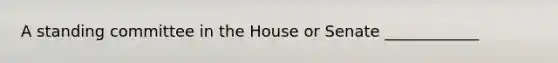 A standing committee in the House or Senate ____________