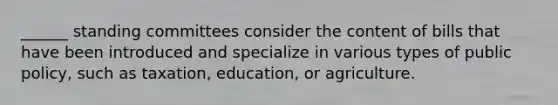 ______ standing committees consider the content of bills that have been introduced and specialize in various types of public policy, such as taxation, education, or agriculture.