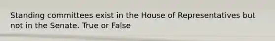 Standing committees exist in the House of Representatives but not in the Senate. True or False