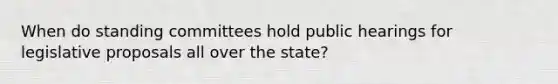 When do standing committees hold public hearings for legislative proposals all over the state?