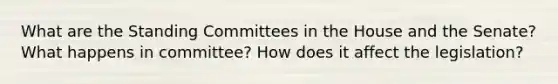 What are the Standing Committees in the House and the Senate? What happens in committee? How does it affect the legislation?