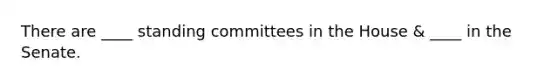 There are ____ standing committees in the House & ____ in the Senate.