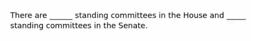 There are ______ standing committees in the House and _____ standing committees in the Senate.