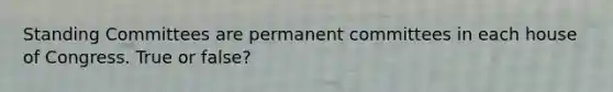 Standing Committees are permanent committees in each house of Congress. True or false?