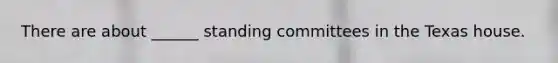 There are about ______ standing committees in the Texas house.