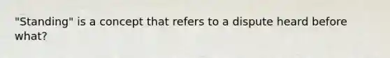 "Standing" is a concept that refers to a dispute heard before what?