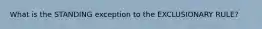 What is the STANDING exception to the EXCLUSIONARY RULE?