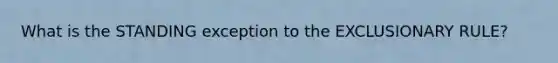 What is the STANDING exception to the EXCLUSIONARY RULE?
