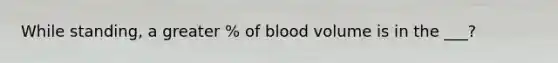 While standing, a greater % of blood volume is in the ___?