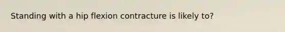 Standing with a hip flexion contracture is likely to?