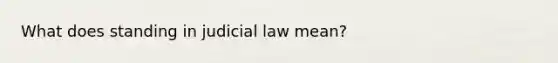 What does standing in judicial law mean?