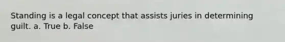 Standing is a legal concept that assists juries in determining guilt. a. True b. False