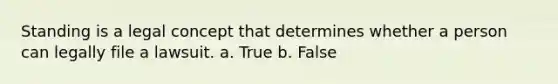 Standing is a legal concept that determines whether a person can legally file a lawsuit. a. True b. False