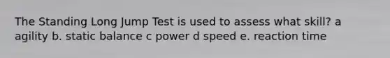 ​The Standing Long Jump Test is used to assess what skill? a ​agility b. static balance c ​power d ​speed e. reaction time