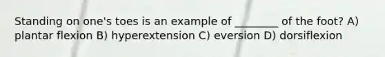 Standing on one's toes is an example of ________ of the foot? A) plantar flexion B) hyperextension C) eversion D) dorsiflexion