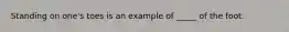 Standing on one's toes is an example of _____ of the foot.
