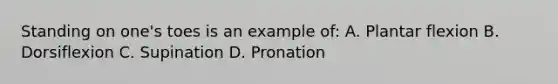 Standing on one's toes is an example of: A. Plantar flexion B. Dorsiflexion C. Supination D. Pronation