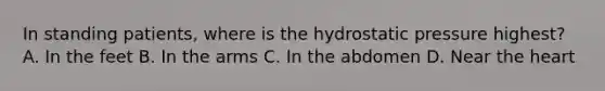 In standing patients, where is the hydrostatic pressure highest? A. In the feet B. In the arms C. In the abdomen D. Near the heart