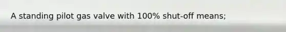 A standing pilot gas valve with 100% shut-off means;