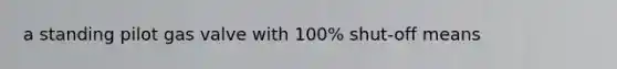 a standing pilot gas valve with 100% shut-off means