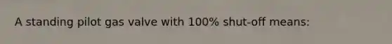 A standing pilot gas valve with 100% shut-off means: