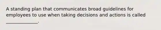 A standing plan that communicates broad guidelines for employees to use when taking decisions and actions is called ______________.