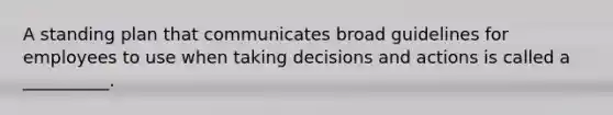 A standing plan that communicates broad guidelines for employees to use when taking decisions and actions is called a __________.