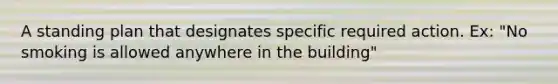 A standing plan that designates specific required action. Ex: "No smoking is allowed anywhere in the building"