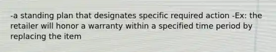 -a standing plan that designates specific required action -Ex: the retailer will honor a warranty within a specified time period by replacing the item