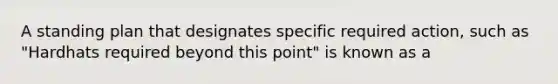 A standing plan that designates specific required action, such as "Hardhats required beyond this point" is known as a