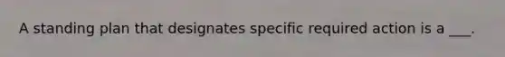 A standing plan that designates specific required action is a ___.