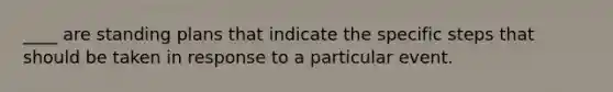 ____ are standing plans that indicate the specific steps that should be taken in response to a particular event.