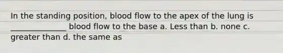 In the standing position, blood flow to the apex of the lung is ______________ blood flow to the base a. Less than b. none c. greater than d. the same as