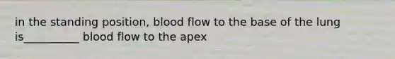 in the standing position, blood flow to the base of the lung is__________ blood flow to the apex