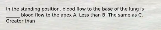 In the standing position, blood flow to the base of the lung is ______ blood flow to the apex A. <a href='https://www.questionai.com/knowledge/k7BtlYpAMX-less-than' class='anchor-knowledge'>less than</a> B. The same as C. Greater than