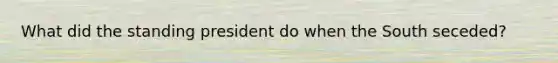 What did the standing president do when the South seceded?