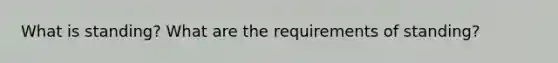 What is standing? What are the requirements of standing?