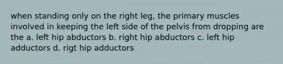 when standing only on the right leg, the primary muscles involved in keeping the left side of the pelvis from dropping are the a. left hip abductors b. right hip abductors c. left hip adductors d. rigt hip adductors