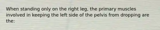 When standing only on the right leg, the primary muscles involved in keeping the left side of the pelvis from dropping are the: