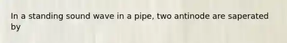 In a standing sound wave in a pipe, two antinode are saperated by