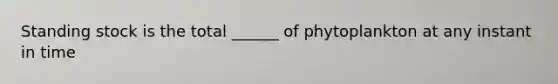 Standing stock is the total ______ of phytoplankton at any instant in time