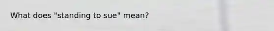 What does "standing to sue" mean?