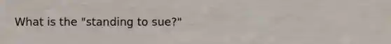 What is the "standing to sue?"