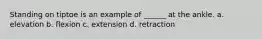 Standing on tiptoe is an example of ______ at the ankle. a. elevation b. flexion c. extension d. retraction