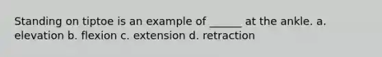 Standing on tiptoe is an example of ______ at the ankle. a. elevation b. flexion c. extension d. retraction